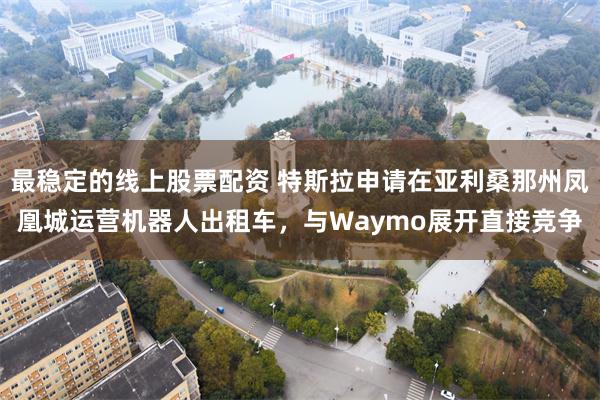最稳定的线上股票配资 特斯拉申请在亚利桑那州凤凰城运营机器人出租车，与Waymo展开直接竞争