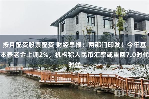 按月配资股票配资 财经早报：两部门印发！今年基本养老金上调2%，机构称人民币汇率或重回7.0时代