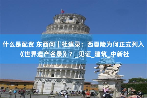 什么是配资 东西问｜杜建录：西夏陵为何正式列入《世界遗产名录》？_见证_建筑_中新社