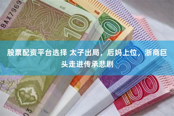 股票配资平台选择 太子出局，后妈上位，浙商巨头走进传承悲剧