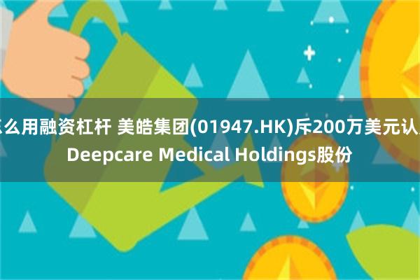 怎么用融资杠杆 美皓集团(01947.HK)斥200万美元认购Deepcare Medical Holdings股份