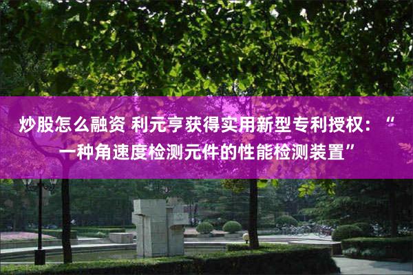 炒股怎么融资 利元亨获得实用新型专利授权：“一种角速度检测元件的性能检测装置”