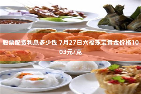 股票配资利息多少钱 7月27日六福珠宝黄金价格1003元/克