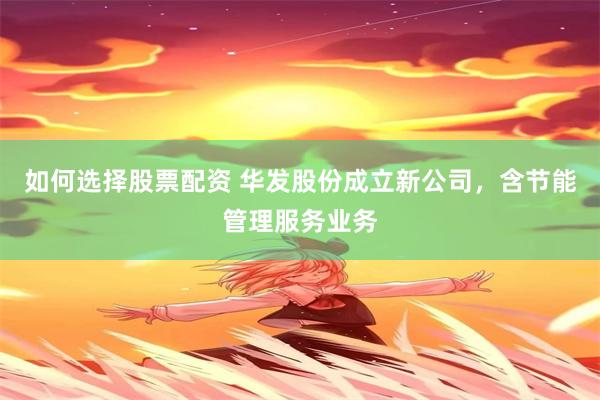 如何选择股票配资 华发股份成立新公司，含节能管理服务业务