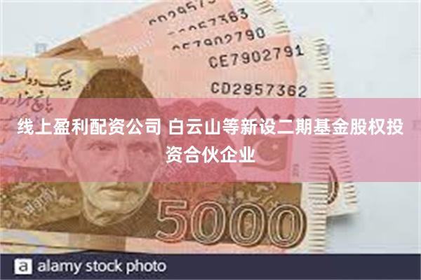 线上盈利配资公司 白云山等新设二期基金股权投资合伙企业