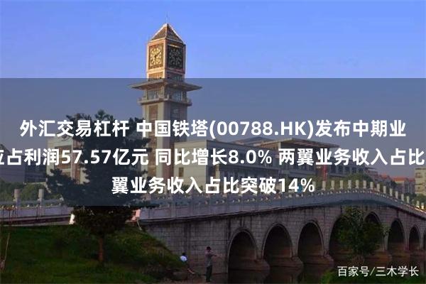 外汇交易杠杆 中国铁塔(00788.HK)发布中期业绩 股东应占利润57.57亿元 同比增长8.0% 两翼业务收入占比突破14%