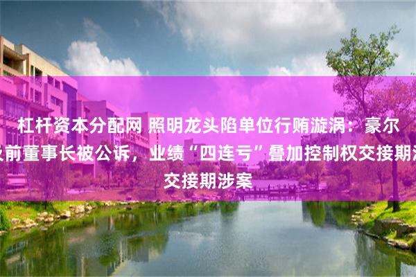 杠杆资本分配网 照明龙头陷单位行贿漩涡：豪尔赛及前董事长被公诉，业绩“四连亏”叠加控制权交接期涉案