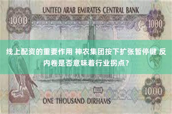线上配资的重要作用 神农集团按下扩张暂停键 反内卷是否意味着行业拐点？