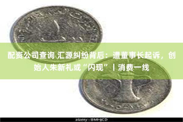 配资公司查询 汇源纠纷背后：遭董事长起诉，创始人朱新礼或“闪现”丨消费一线