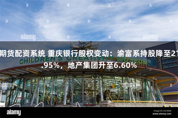 期货配资系统 重庆银行股权变动：渝富系持股降至21.95%，地产集团升至6.60%