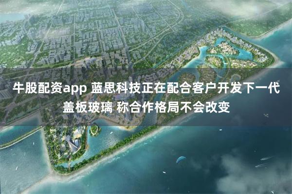 牛股配资app 蓝思科技正在配合客户开发下一代盖板玻璃 称合作格局不会改变