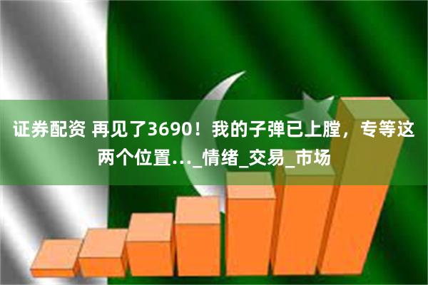 证券配资 再见了3690！我的子弹已上膛，专等这两个位置…_情绪_交易_市场