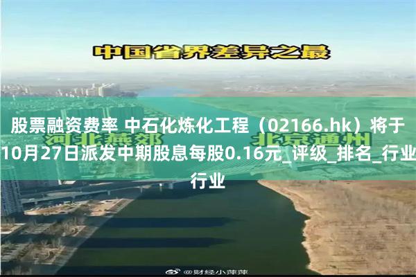 股票融资费率 中石化炼化工程（02166.hk）将于10月27日派发中期股息每股0.16元_评级_排名_行业