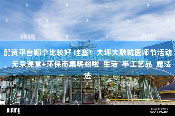 配资平台哪个比较好 哇塞！大坪大融城医师节活动，无汞课堂+环保市集嗨翻啦_生活_手工艺品_魔法