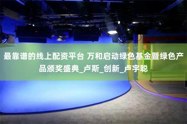 最靠谱的线上配资平台 万和启动绿色基金暨绿色产品颁奖盛典_卢斯_创新_卢宇聪