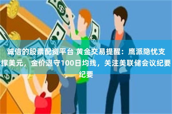 诚信的股票配资平台 黄金交易提醒：鹰派隐忧支撑美元，金价退守100日均线，关注美联储会议纪要