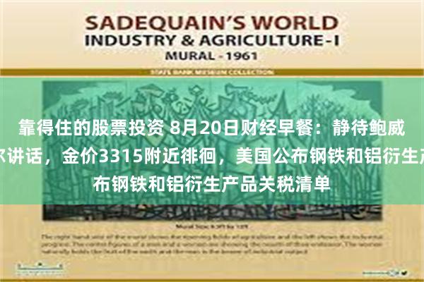 靠得住的股票投资 8月20日财经早餐：静待鲍威尔杰克逊霍尔讲话，金价3315附近徘徊，美国公布钢铁和铝衍生产品关税清单