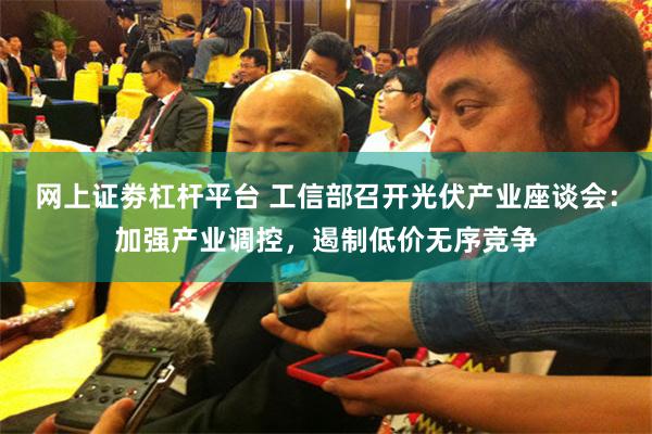 网上证劵杠杆平台 工信部召开光伏产业座谈会：加强产业调控，遏制低价无序竞争