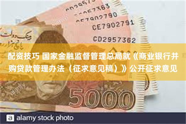 配资技巧 国家金融监督管理总局就《商业银行并购贷款管理办法（征求意见稿）》公开征求意见