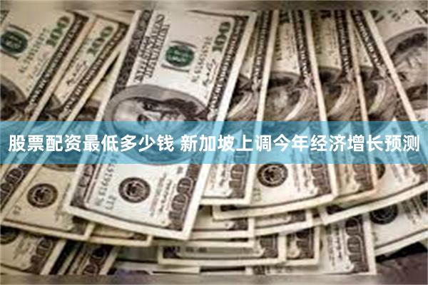 股票配资最低多少钱 新加坡上调今年经济增长预测