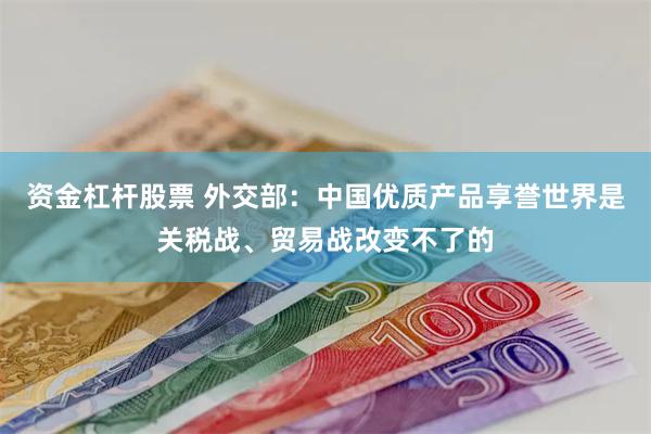 资金杠杆股票 外交部：中国优质产品享誉世界是关税战、贸易战改变不了的