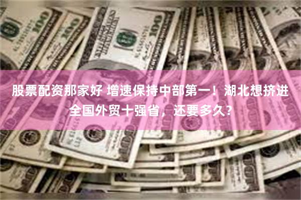 股票配资那家好 增速保持中部第一！湖北想挤进全国外贸十强省，还要多久？