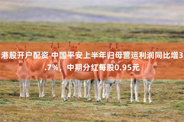港股开户配资 中国平安上半年归母营运利润同比增3.7%,中期分红每股0.95元