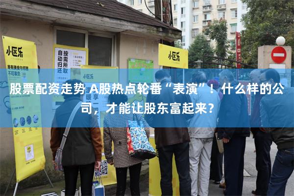 股票配资走势 A股热点轮番“表演”！什么样的公司，才能让股东富起来？