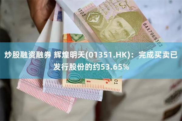 炒股融资融券 辉煌明天(01351.HK)：完成买卖已发行股份的约53.65%