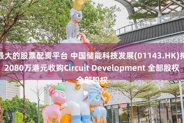 最大的股票配资平台 中国储能科技发展(01143.HK)拟2080万港元收购Circuit Development 全部股权