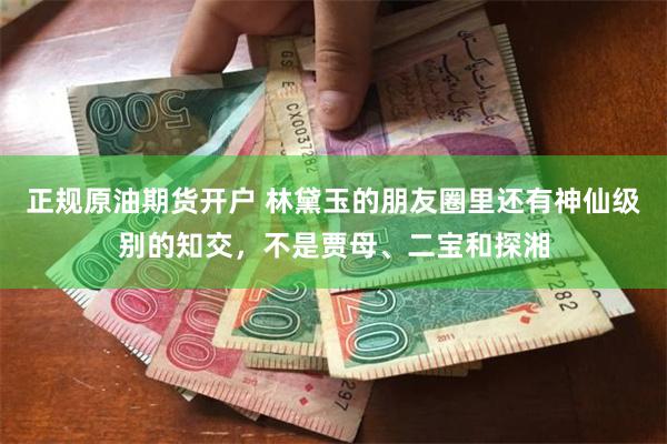 正规原油期货开户 林黛玉的朋友圈里还有神仙级别的知交，不是贾母、二宝和探湘