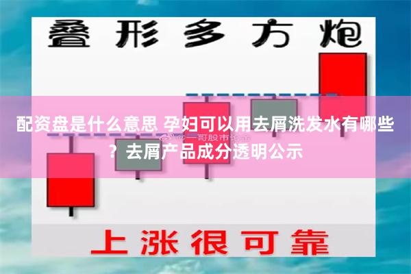 配资盘是什么意思 孕妇可以用去屑洗发水有哪些？去屑产品成分透明公示