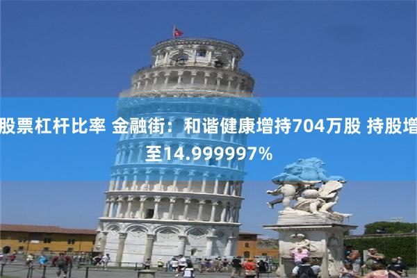 股票杠杆比率 金融街：和谐健康增持704万股 持股增至14.999997%