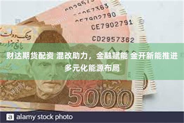 财达期货配资 混改助力，金融赋能 金开新能推进多元化能源布局