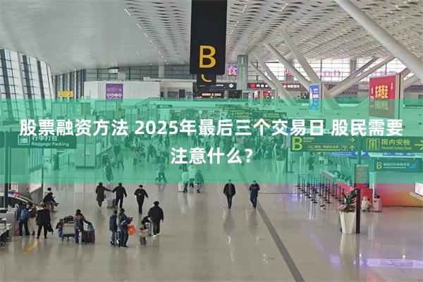 股票融资方法 2025年最后三个交易日 股民需要注意什么？