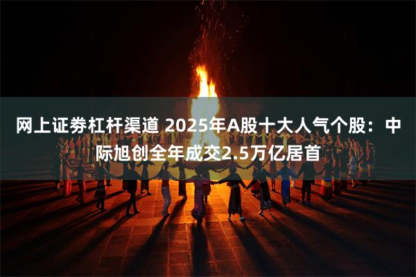 网上证劵杠杆渠道 2025年A股十大人气个股：中际旭创全年成交2.5万亿居首