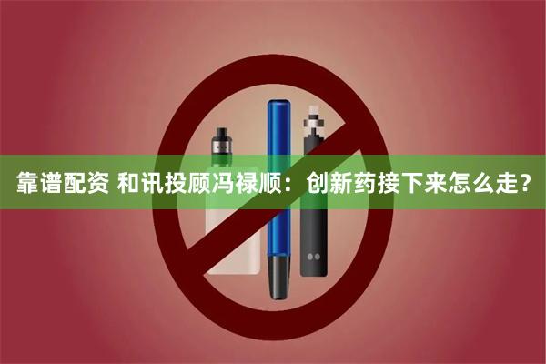 靠谱配资 和讯投顾冯禄顺：创新药接下来怎么走？