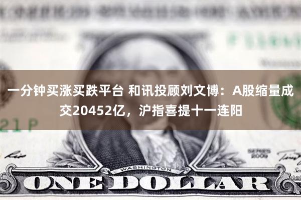 一分钟买涨买跌平台 和讯投顾刘文博:A股缩量成交20452亿,沪指喜提十一连阳