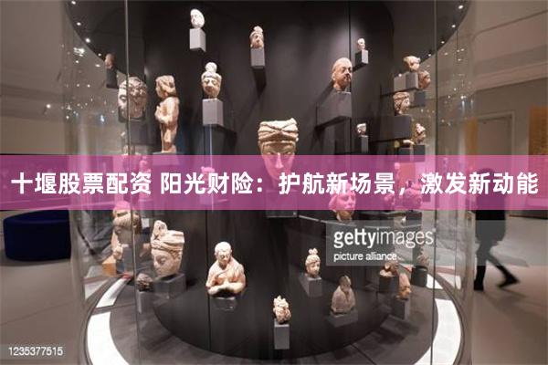 十堰股票配资 阳光财险：护航新场景，激发新动能
