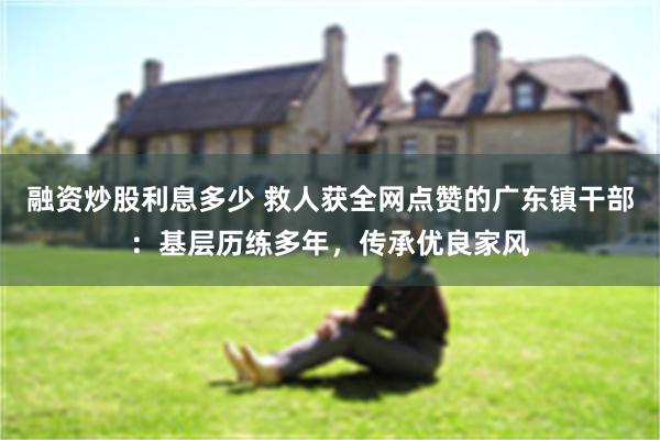 融资炒股利息多少 救人获全网点赞的广东镇干部：基层历练多年，传承优良家风