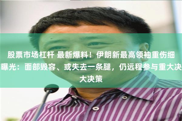 股票市场杠杆 最新爆料！伊朗新最高领袖重伤细节曝光：面部毁容、或失去一条腿，仍远程参与重大决策