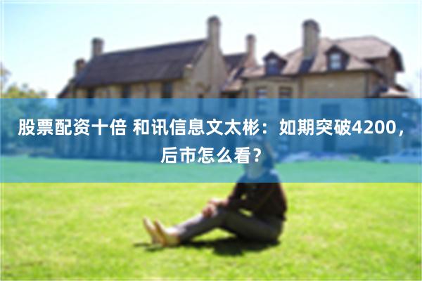 股票配资十倍 和讯信息文太彬:如期突破4200,后市怎么看?