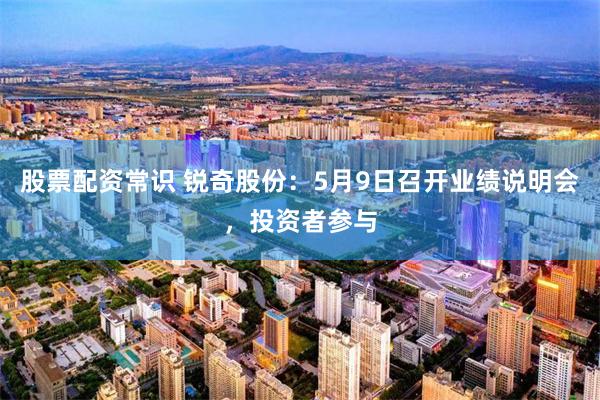 股票配资常识 锐奇股份:5月9日召开业绩说明会,投资者参与