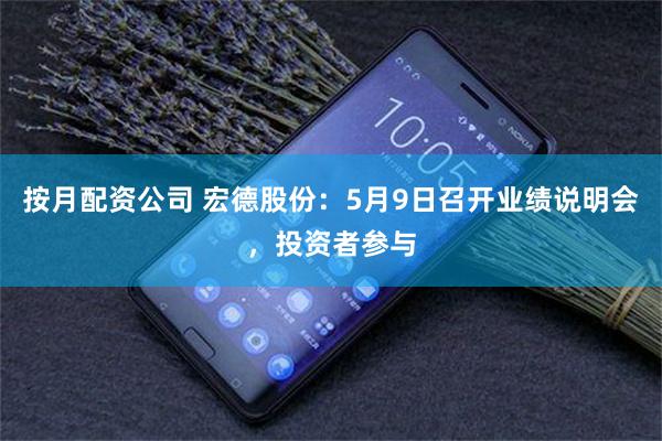 按月配资公司 宏德股份：5月9日召开业绩说明会，投资者参与